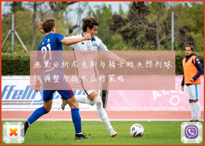 老里分析尼克斯与骑士对决预判球队调整与战术应对策略