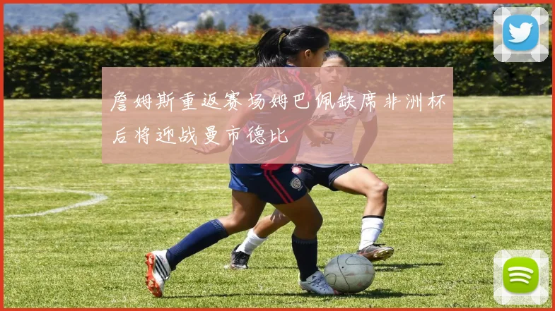 詹姆斯重返赛场姆巴佩缺席非洲杯后将迎战曼市德比