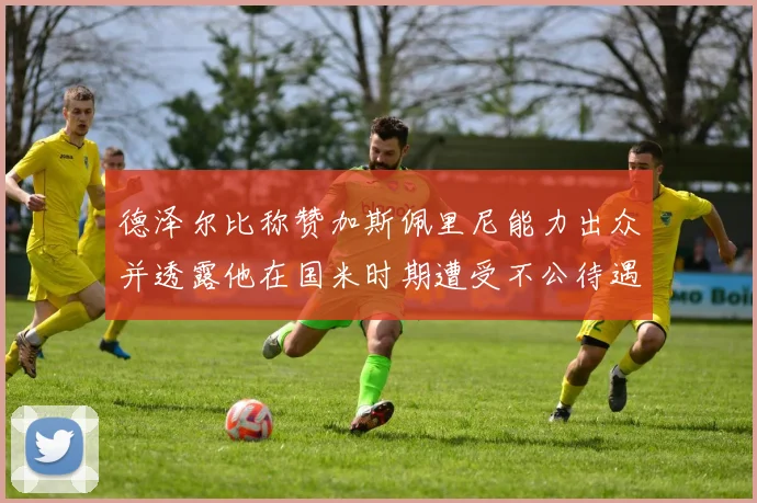 德泽尔比称赞加斯佩里尼能力出众并透露他在国米时期遭受不公待遇