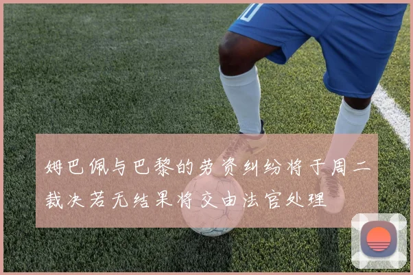 姆巴佩与巴黎的劳资纠纷将于周二裁决若无结果将交由法官处理