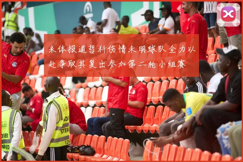 米体报道哲科伤情未明球队全力以赴争取其复出参加第二轮小组赛