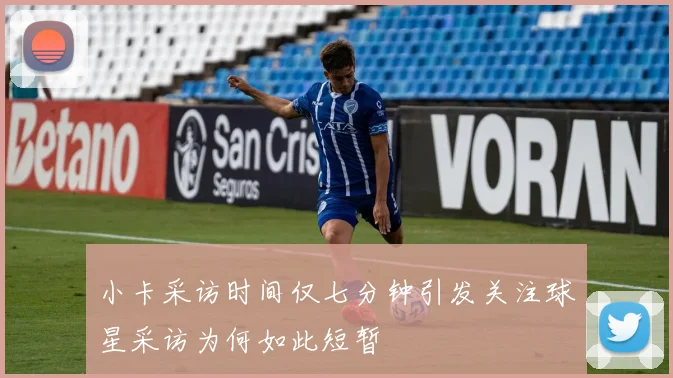 小卡采访时间仅七分钟引发关注球星采访为何如此短暂