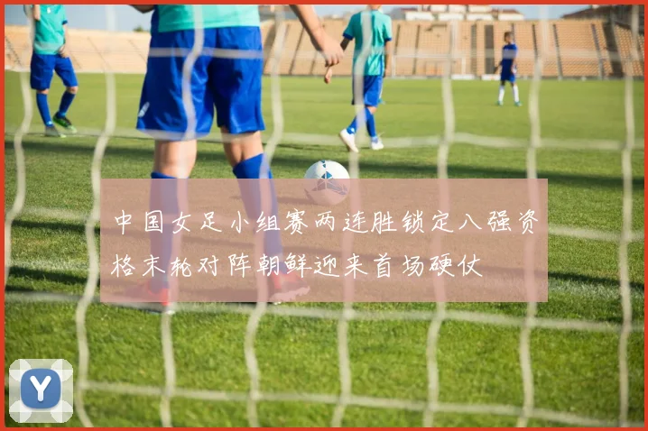 中国女足小组赛两连胜锁定八强资格末轮对阵朝鲜迎来首场硬仗