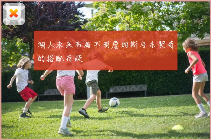 湖人未来布局不明詹姆斯与东契奇的搭配存疑