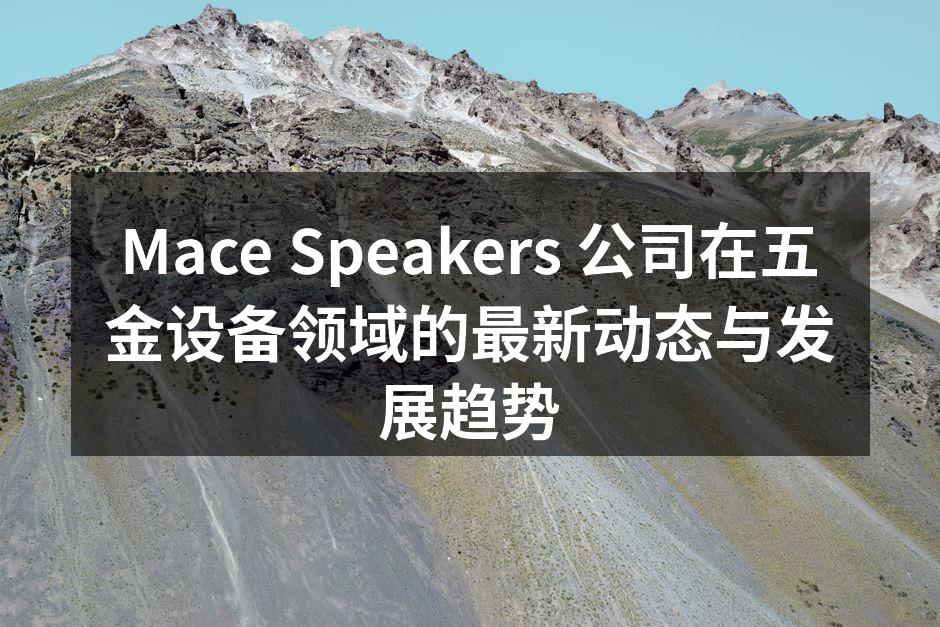 Mace Speakers 公司在五金设备领域的最新动态与发展趋势
