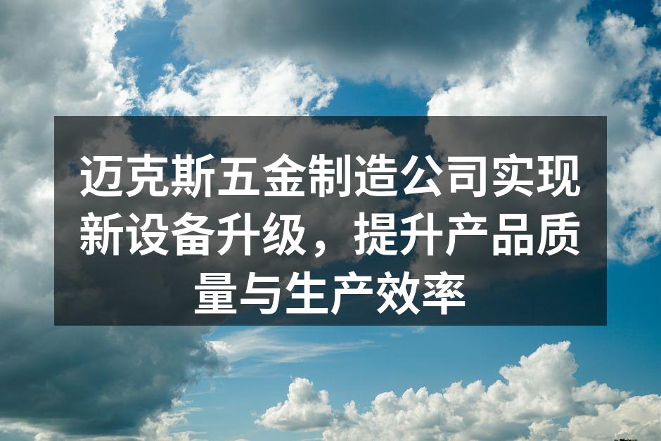 迈克斯五金制造公司实现新设备升级,提升产品质量与生产效率