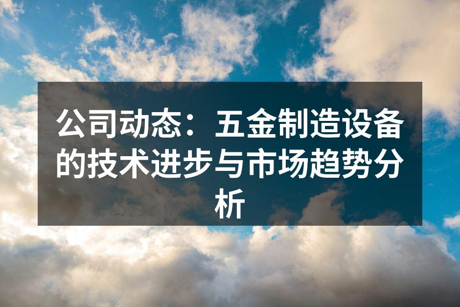 公司动态:五金制造设备的技术进步与市场趋势分析