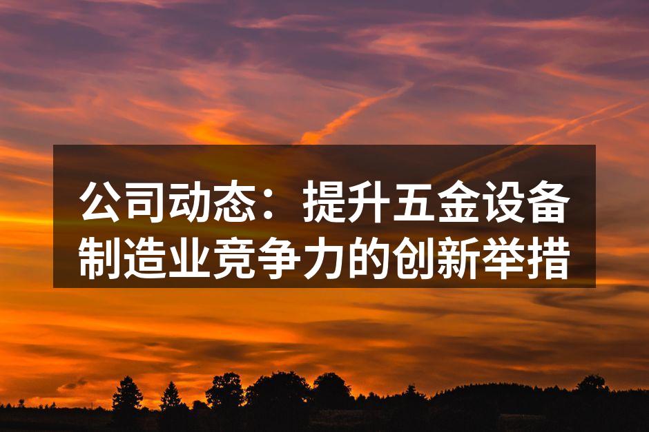 公司动态:提升五金设备制造业竞争力的创新举措