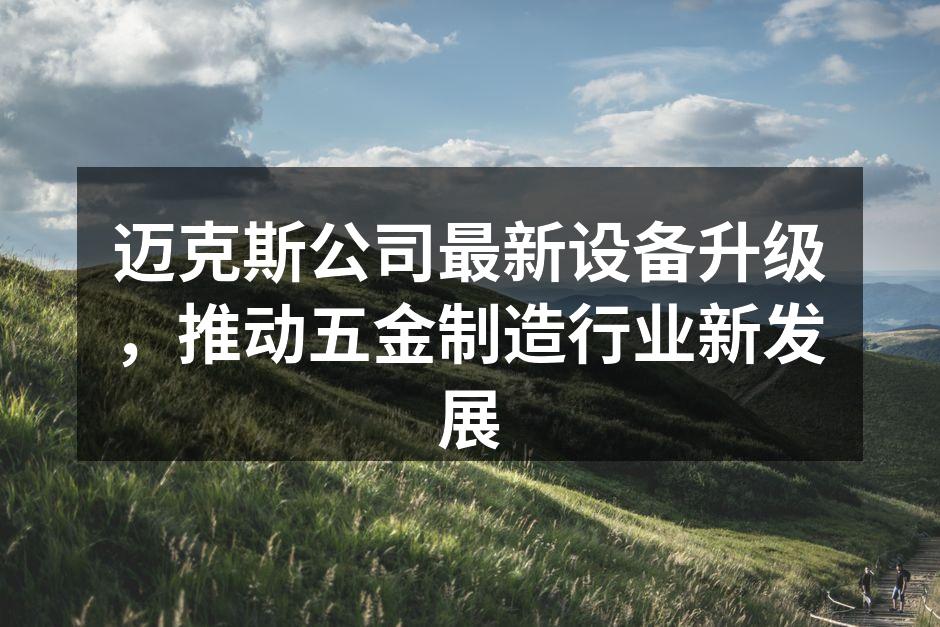 迈克斯公司最新设备升级,推动五金制造行业新发展